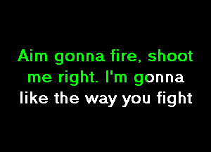 Aim gonna fire, shoot

me right. I'm gonna
like the way you fight