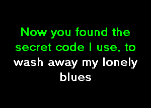 Now you found the
secret code I use, to

wash away my lonely
blues