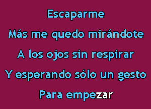 Escaparme
M35 me quedo min'imdote
A los ojos sin respirar
Y esperando sdlo un gesto

Para empezar
