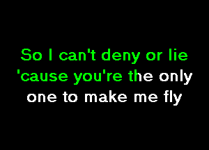 So I can't deny or lie

'cause you're the only
one to make me fly