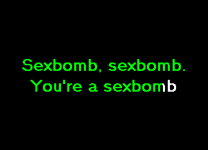 Sexbom b, sexbom b.

You're a sexbomb