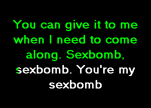 You can give it to me
when I need to come

along. Sexbomb,
sexbomb. You're my
sexbomb