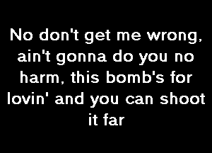 No don't get me wrong,
ain't gonna do you no
harm, this bomb's for

lovin' and you can shoot

it far