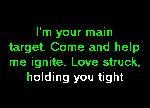 I'm your main
target. Come and help
me ignite. Love struck,

holding you tight