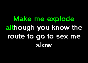 Make me explode
although you know the

route to go to sex me
slow