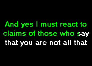 And yes I must react to
claims of those who say
that you are not all that