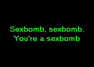 Sexbom b, sexbom b.

You're a sexbomb