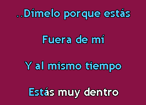 ..Dimelo porque estas

Fuera de mi

Y al mismo tiempo

Est6s muy dentro