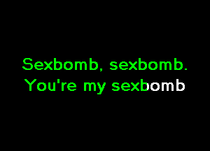 Sexbom b, sexbom b.

You're my sexbomb