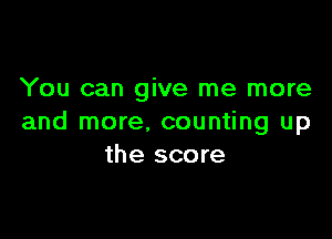 You can give me more

and more. counting up
the score