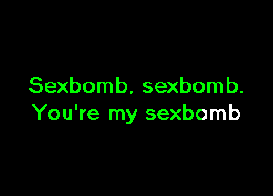 Sexbom b, sexbom b.

You're my sexbomb