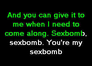 And you can give it to
me when I need to
come along. Sexbomb,
sexbomb. You're my
sexbomb