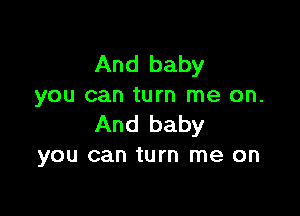 And baby
you can turn me on.

And baby
you can turn me on