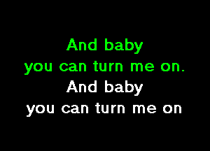 And baby
you can turn me on.

And baby
you can turn me on