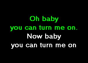 Oh baby
you can turn me on.

Now baby
you can turn me on