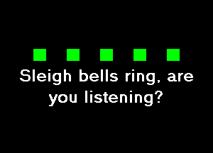 DDDDD

Sleigh bells ring, are
you listening?