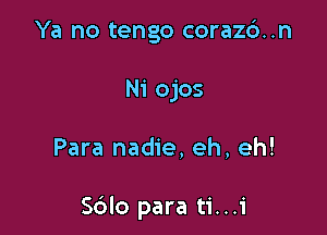 Ya no tengo coraz6..n

Ni ojos

Para nadie, eh, eh!

Sblo para ti...i