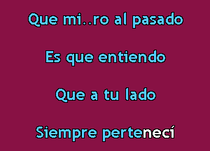 Que mi..ro al pasado

Es que entiendo

Que a tu lado

Siempre perteneci