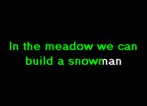 In the meadow we can

build a snowman