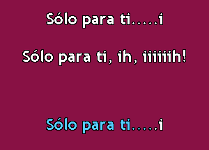 Sdlo para ti ..... i

S6lo para ti, ih, iiiiiih!

S6lo para ti ..... i