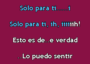 Sblo para ti ..... 1'

S6Io para ti, ih, iiiiiih!
Esto es de. .e verdad

..Lo puedo sentir