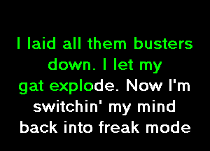 I laid all them busters
down. I let my
gat explode. Now I'm
switchin' my mind
back into freak mode