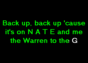 Back up. back up 'cause

it's on N A T E and me
the Warren to the G