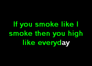 If you smoke like I

smoke then you high
like everyday