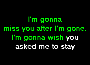 I'm gonna
miss you after I'm gone.

I'm gonna wish you
asked me to stay