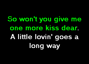 So won't you give me
one more kiss dear.

A little lovin' goes a
long way