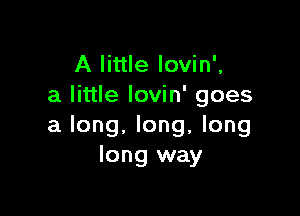 A little lovin',
a little lovin' goes

a long, long, long
long way