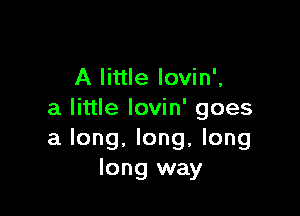 A little lovin',

a little Iovin' goes
a long, long, long
long way
