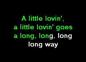 A little lovin',
a little lovin' goes

a long, long, long
long way