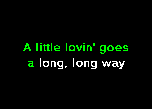 A little lovin' goes

a long, long way