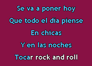 Se va a poner hoy

Que todo el dia piense

En chicas
Y en Ias noches

Tocar rock and roll