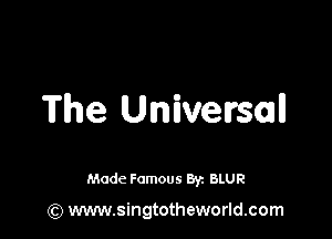 The Universal!

Made Famous 8y. BLUR

(Q www.singtotheworld.com