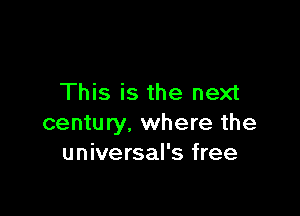 This is the next

century. where the
universal's free
