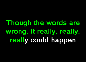 Though the words are

wrong. It really, really,
really could happen