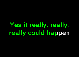 Yes it really, really,

really could happen