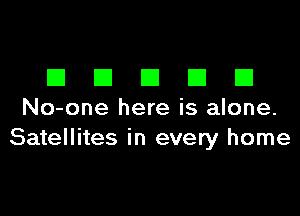 DDDDD

No-one here is alone.
Satellites in every home