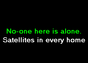 No-one here is alone.
Satellites in every home