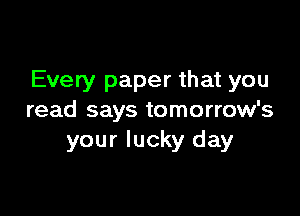 Every paper that you

read says tomorrow's
your lucky day