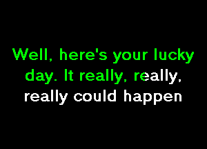 Well, here's your lucky

day. It really, really,
really could happen