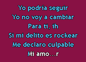 Yo podria seguir
Yo no voy a cambiar
Para ti, ih

Si mi delito es rockear
Me declaro culpable
Mi amo...r