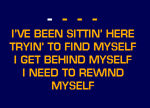 I'VE BEEN SITI'IN' HERE
TRYIN' TO FIND MYSELF
I GET BEHIND MYSELF
I NEED TO REINlND
MYSELF