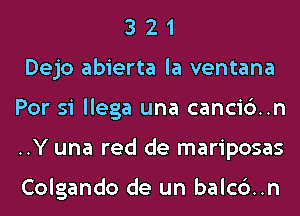 3 2 1
Dejo abierta la ventana
For 51 llega una canci6..n
..Y una red de mariposas

Colgando de un balc6..n