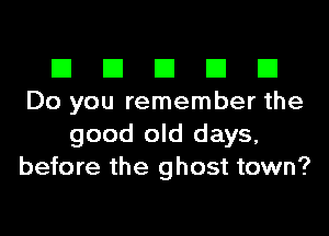 El El El El El
Do you remember the
good old days,
before the ghost town?