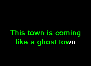 This town is coming
like a ghost town