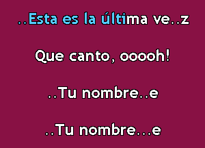 ..Esta es la Ultima ve..z

Que canto, ooooh!

..Tu nombre..e

..Tu nombre...e