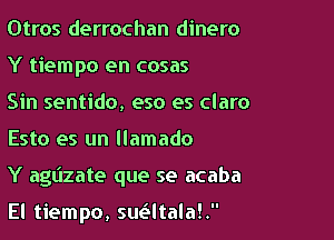 Otros derrochan dinero
Y tiempo en cosas
Sin sentido, eso es claro

Esto es un llamado

Y agdzate que se acaba

El tiempo, sue'iltalaL